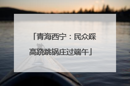 青海西宁：民众踩高跷跳锅庄过端午